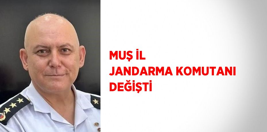 MUŞ İL JANDARMA KOMUTANI DEĞİŞTİ