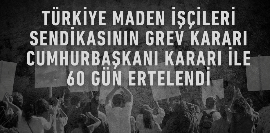TÜRKİYE MADEN İŞÇİLERİ SENDİKASININ GREV KARARI CUMHURBAŞKANI KARARI İLE 60 GÜN ERTELENDİ