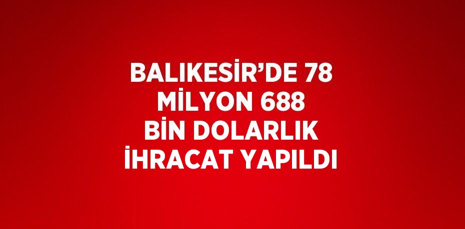 BALIKESİR’DE 78 MİLYON 688 BİN DOLARLIK İHRACAT YAPILDI