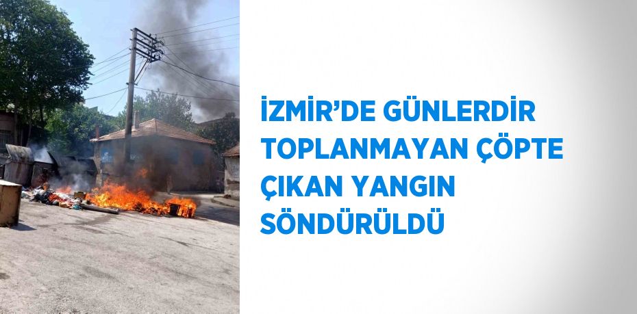 İZMİR’DE GÜNLERDİR TOPLANMAYAN ÇÖPTE ÇIKAN YANGIN SÖNDÜRÜLDÜ