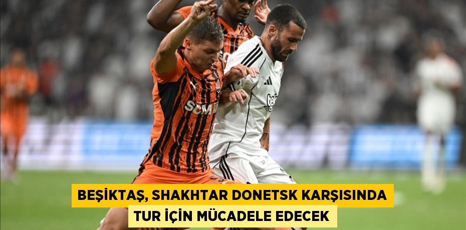 Beşiktaş, Shakhtar Donetsk karşısında tur için mücadele edecek