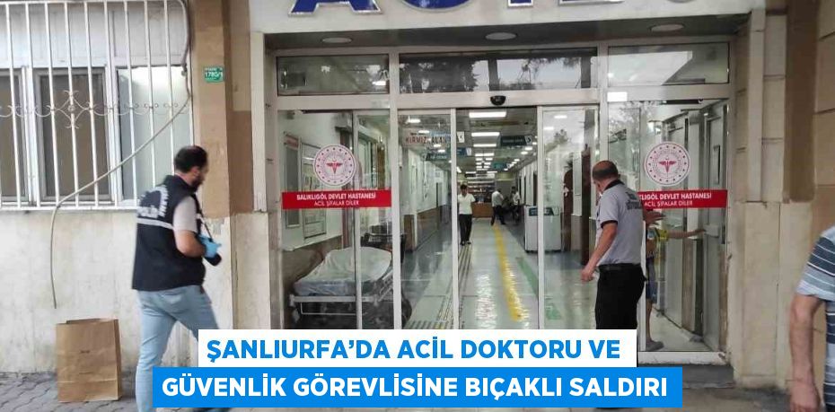 ŞANLIURFA’DA ACİL DOKTORU VE GÜVENLİK GÖREVLİSİNE BIÇAKLI SALDIRI