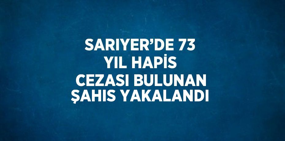 SARIYER’DE 73 YIL HAPİS CEZASI BULUNAN ŞAHIS YAKALANDI