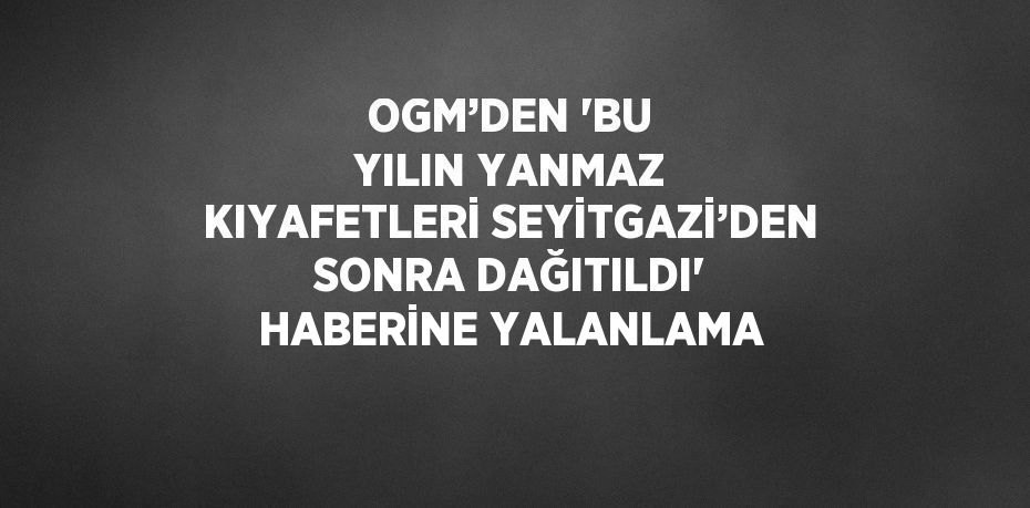OGM’DEN 'BU YILIN YANMAZ KIYAFETLERİ SEYİTGAZİ’DEN SONRA DAĞITILDI' HABERİNE YALANLAMA
