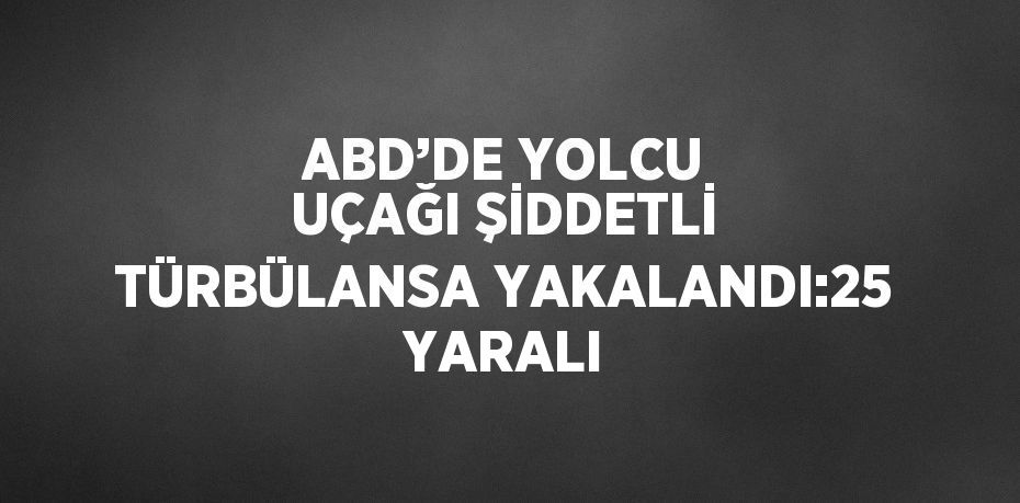 ABD’DE YOLCU UÇAĞI ŞİDDETLİ TÜRBÜLANSA YAKALANDI:25 YARALI