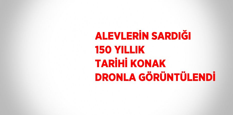 ALEVLERİN SARDIĞI 150 YILLIK TARİHİ KONAK DRONLA GÖRÜNTÜLENDİ