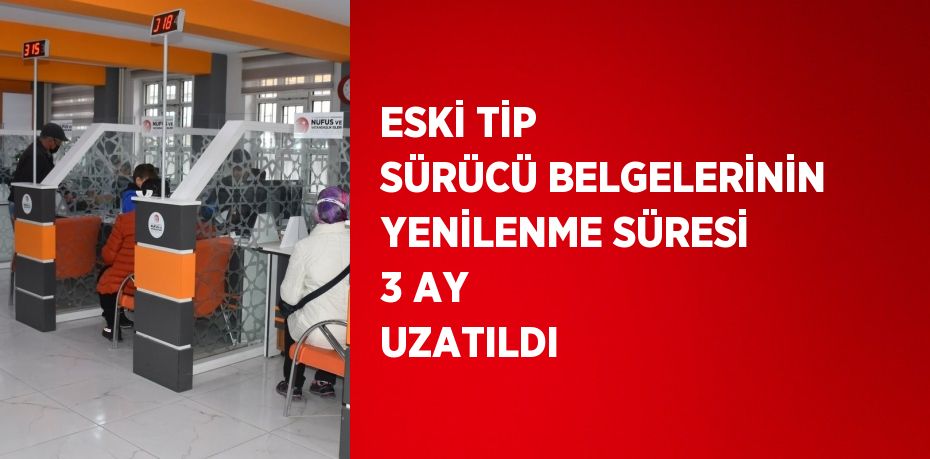 ESKİ TİP SÜRÜCÜ BELGELERİNİN YENİLENME SÜRESİ 3 AY UZATILDI