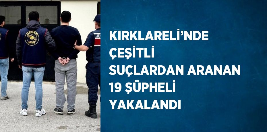 KIRKLARELİ’NDE ÇEŞİTLİ SUÇLARDAN ARANAN 19 ŞÜPHELİ YAKALANDI