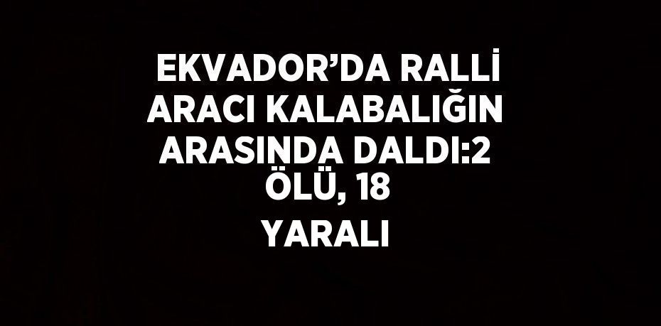 EKVADOR’DA RALLİ ARACI KALABALIĞIN ARASINDA DALDI:2 ÖLÜ, 18 YARALI