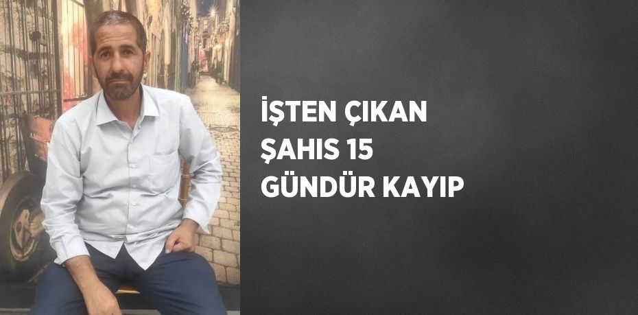 İŞTEN ÇIKAN ŞAHIS 15 GÜNDÜR KAYIP