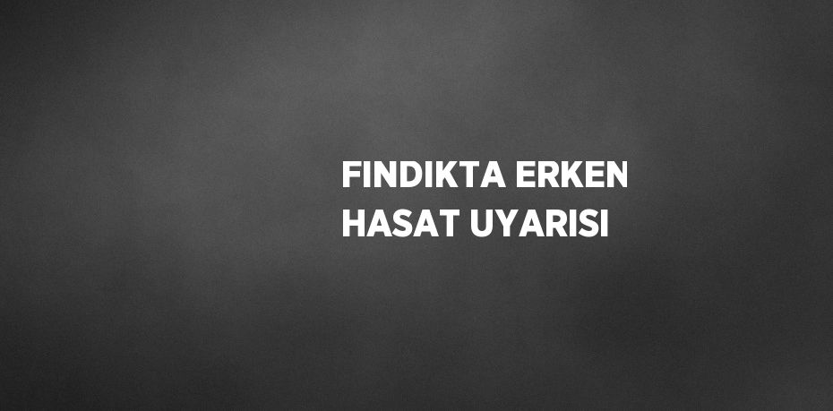 FINDIKTA ERKEN HASAT UYARISI