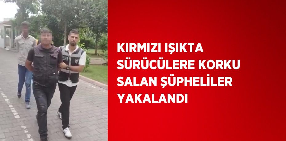 KIRMIZI IŞIKTA SÜRÜCÜLERE KORKU SALAN ŞÜPHELİLER YAKALANDI