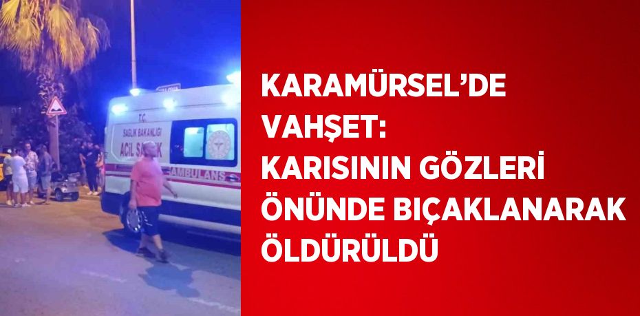 KARAMÜRSEL’DE VAHŞET: KARISININ GÖZLERİ ÖNÜNDE BIÇAKLANARAK ÖLDÜRÜLDÜ