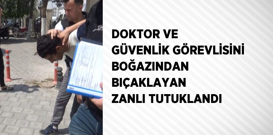 DOKTOR VE GÜVENLİK GÖREVLİSİNİ BOĞAZINDAN BIÇAKLAYAN ZANLI TUTUKLANDI
