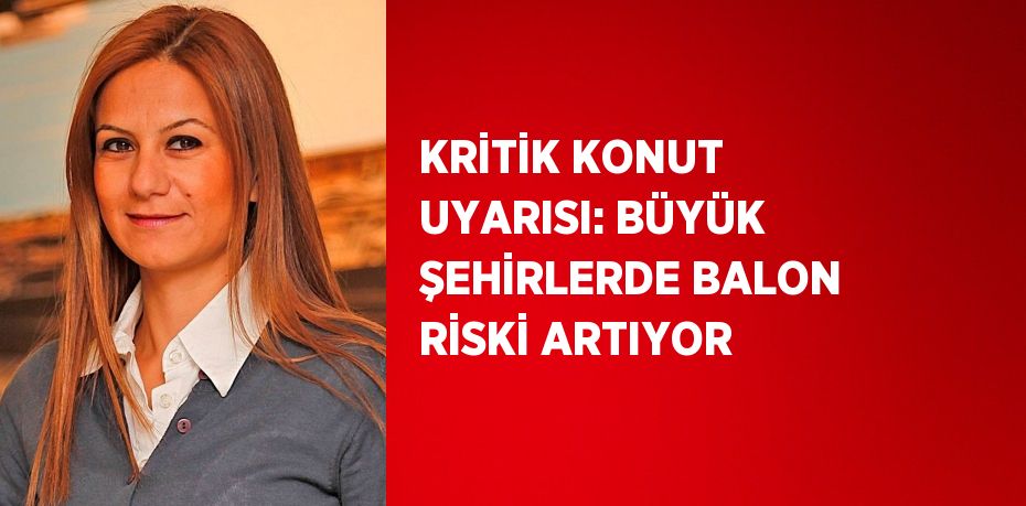 KRİTİK KONUT UYARISI: BÜYÜK ŞEHİRLERDE BALON RİSKİ ARTIYOR