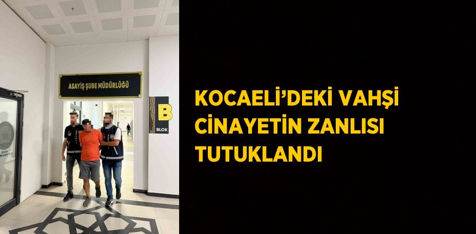 KOCAELİ’DEKİ VAHŞİ CİNAYETİN ZANLISI TUTUKLANDI