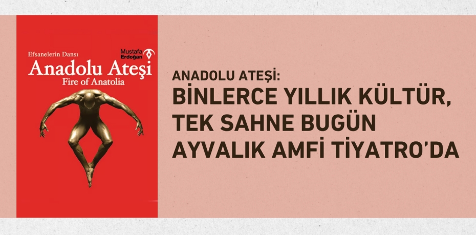 Anadolu Ateşi: Binlerce Yıllık Kültür, Tek Sahne Bugün Ayvalık Amfi Tiyatro’da
