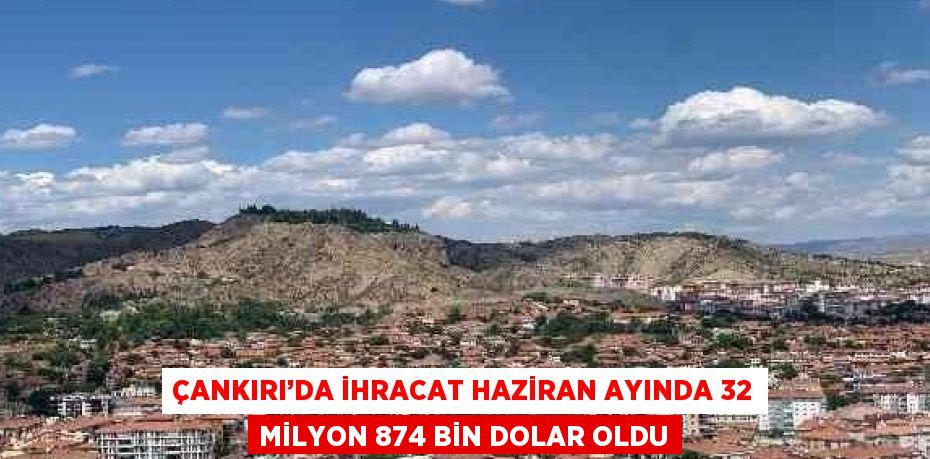 ÇANKIRI’DA İHRACAT HAZİRAN AYINDA 32 MİLYON 874 BİN DOLAR OLDU