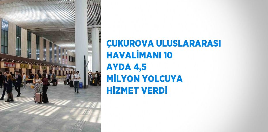 ÇUKUROVA ULUSLARARASI HAVALİMANI 10 AYDA 4,5 MİLYON YOLCUYA HİZMET VERDİ