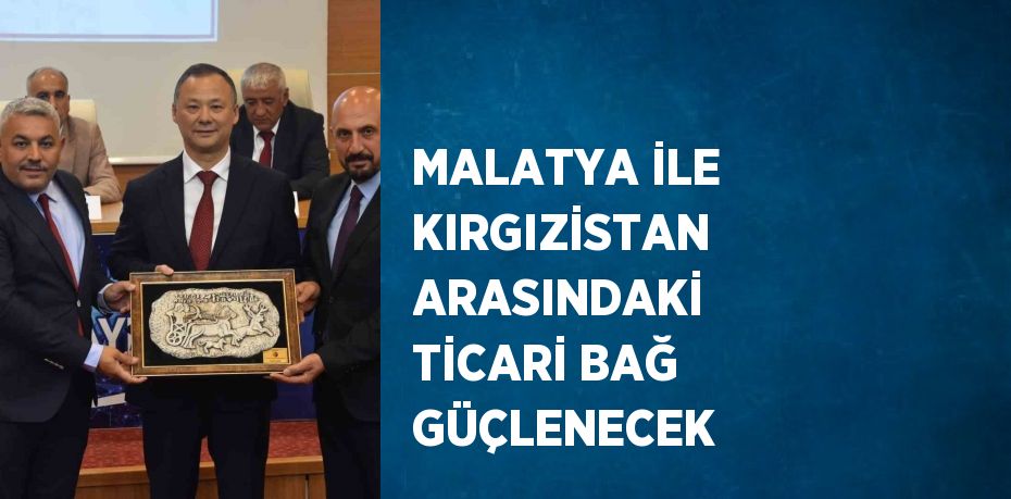 MALATYA İLE KIRGIZİSTAN ARASINDAKİ TİCARİ BAĞ GÜÇLENECEK