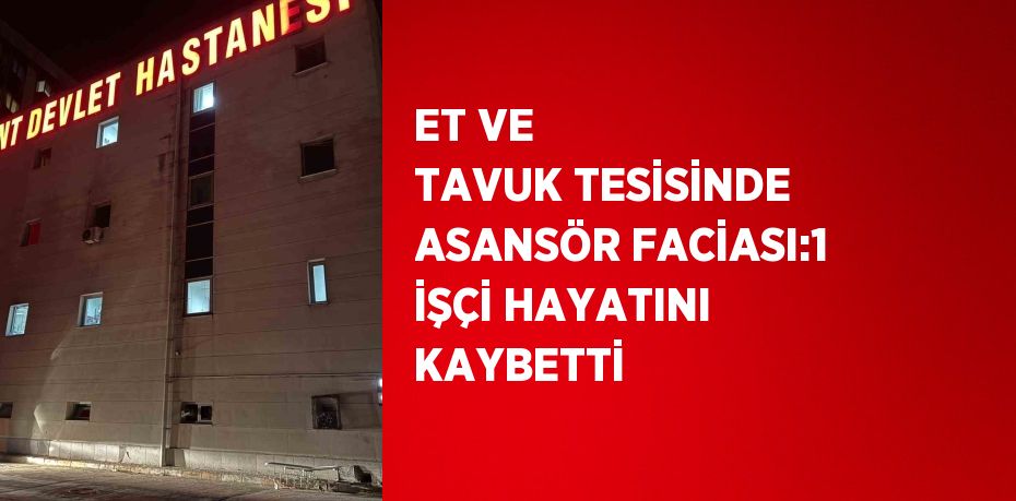 ET VE TAVUK TESİSİNDE ASANSÖR FACİASI:1 İŞÇİ HAYATINI KAYBETTİ