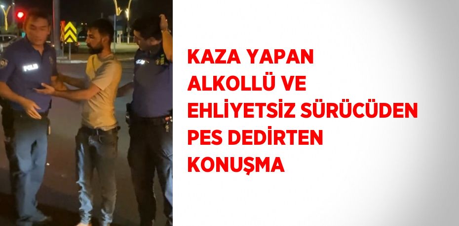 KAZA YAPAN ALKOLLÜ VE EHLİYETSİZ SÜRÜCÜDEN PES DEDİRTEN KONUŞMA