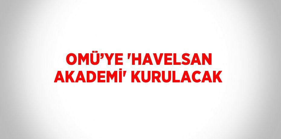 OMÜ’YE 'HAVELSAN AKADEMİ' KURULACAK
