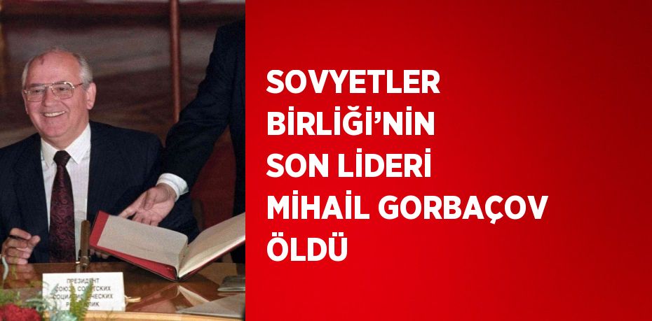 SOVYETLER BİRLİĞİ’NİN SON LİDERİ MİHAİL GORBAÇOV ÖLDÜ