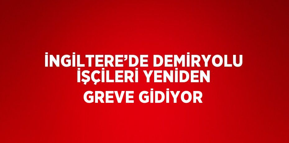 İNGİLTERE’DE DEMİRYOLU İŞÇİLERİ YENİDEN GREVE GİDİYOR