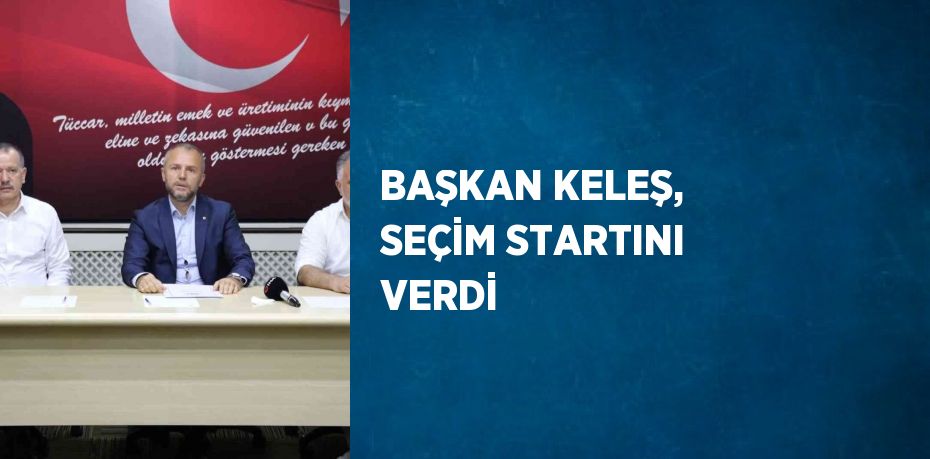 BAŞKAN KELEŞ, SEÇİM STARTINI VERDİ