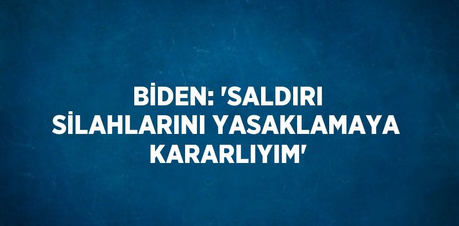 BİDEN: 'SALDIRI SİLAHLARINI YASAKLAMAYA KARARLIYIM'