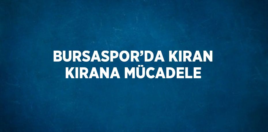 BURSASPOR’DA KIRAN KIRANA MÜCADELE