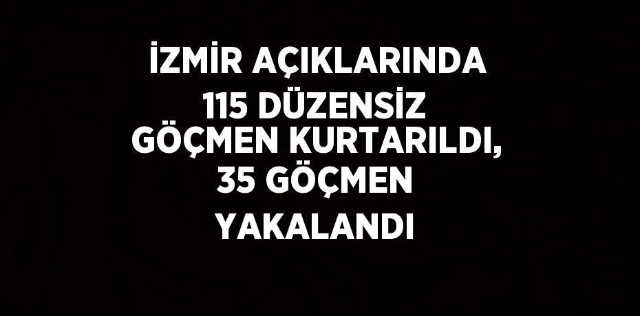 İZMİR AÇIKLARINDA 115 DÜZENSİZ GÖÇMEN KURTARILDI, 35 GÖÇMEN YAKALANDI