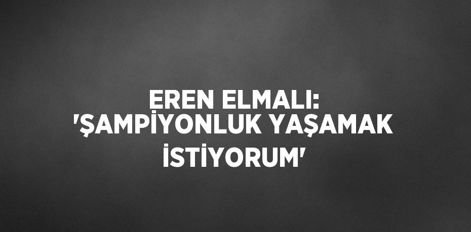 EREN ELMALI: 'ŞAMPİYONLUK YAŞAMAK İSTİYORUM'