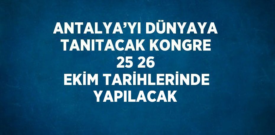 ANTALYA’YI DÜNYAYA TANITACAK KONGRE 25 26 EKİM TARİHLERİNDE YAPILACAK