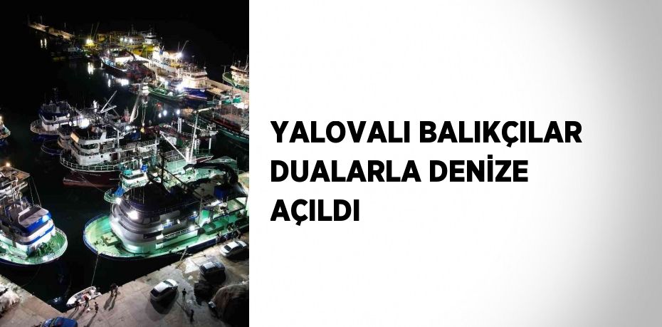 YALOVALI BALIKÇILAR DUALARLA DENİZE AÇILDI