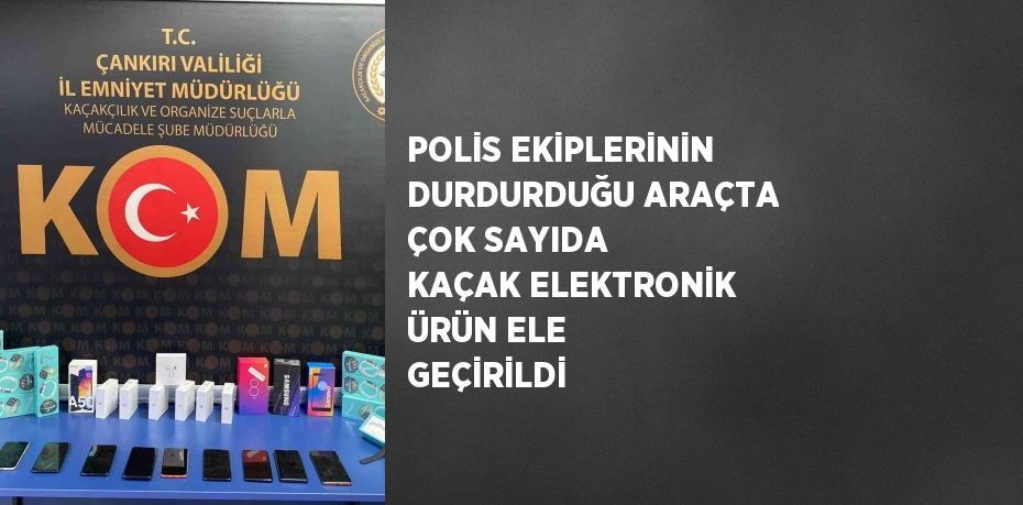 POLİS EKİPLERİNİN DURDURDUĞU ARAÇTA ÇOK SAYIDA KAÇAK ELEKTRONİK ÜRÜN ELE GEÇİRİLDİ