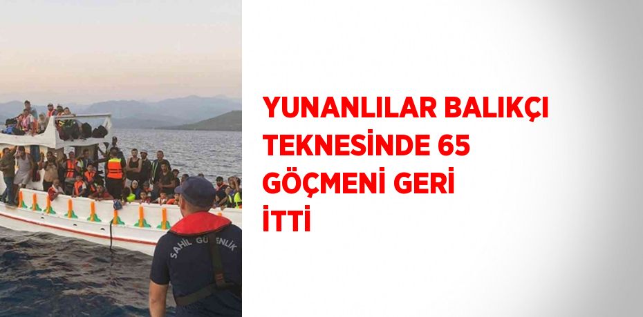 YUNANLILAR BALIKÇI TEKNESİNDE 65 GÖÇMENİ GERİ İTTİ