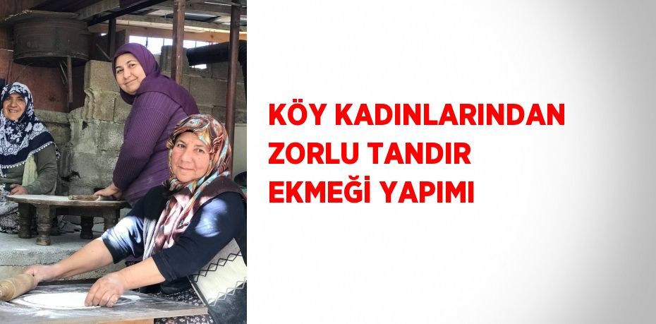 KÖY KADINLARINDAN ZORLU TANDIR EKMEĞİ YAPIMI