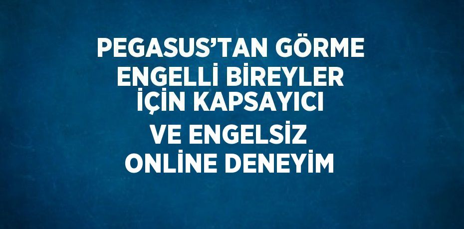 PEGASUS’TAN GÖRME ENGELLİ BİREYLER İÇİN KAPSAYICI VE ENGELSİZ ONLİNE DENEYİM