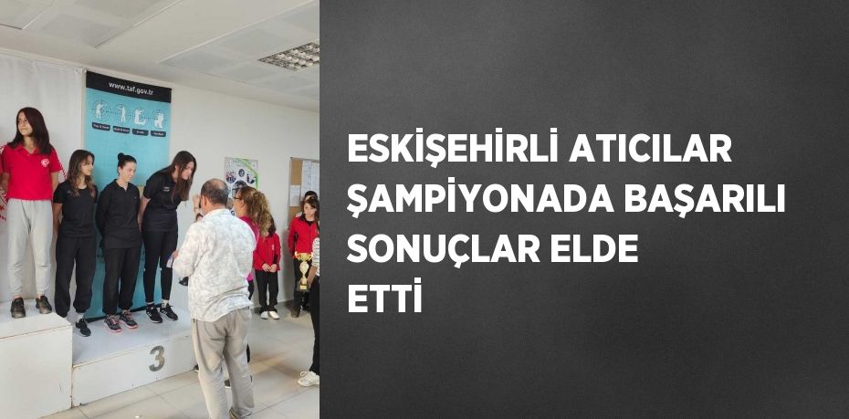 ESKİŞEHİRLİ ATICILAR ŞAMPİYONADA BAŞARILI SONUÇLAR ELDE ETTİ