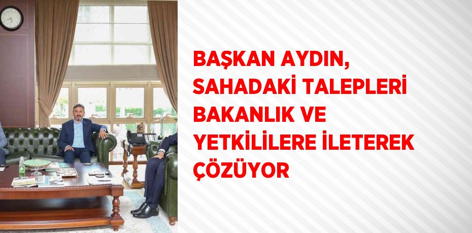 BAŞKAN AYDIN, SAHADAKİ TALEPLERİ BAKANLIK VE YETKİLİLERE İLETEREK ÇÖZÜYOR