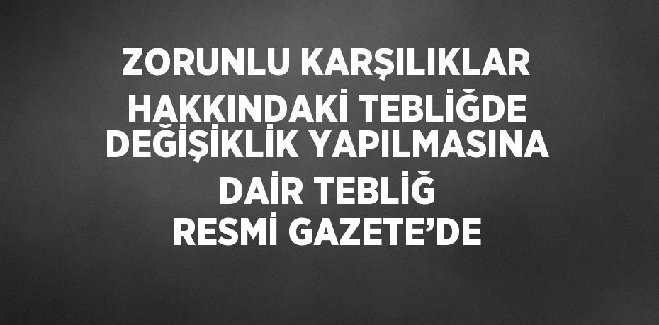 ZORUNLU KARŞILIKLAR HAKKINDAKİ TEBLİĞDE DEĞİŞİKLİK YAPILMASINA DAİR TEBLİĞ RESMİ GAZETE’DE