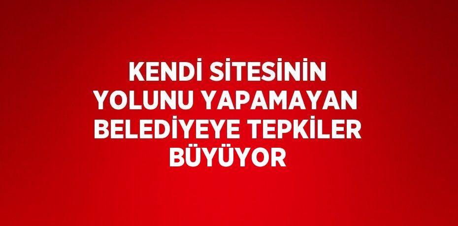 KENDİ SİTESİNİN YOLUNU YAPAMAYAN BELEDİYEYE TEPKİLER BÜYÜYOR