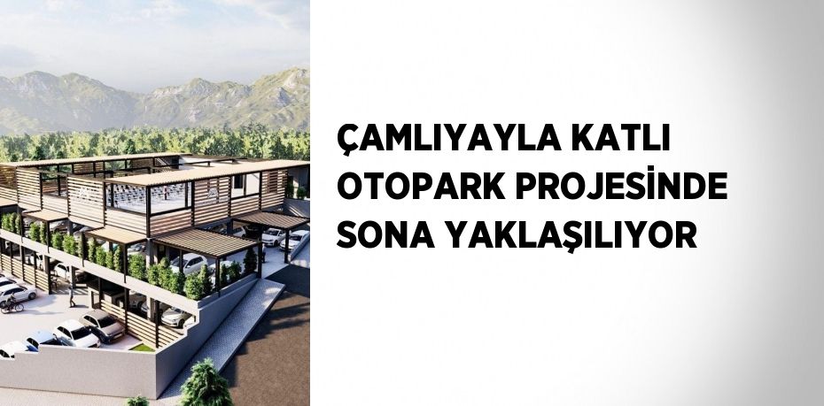 ÇAMLIYAYLA KATLI OTOPARK PROJESİNDE SONA YAKLAŞILIYOR