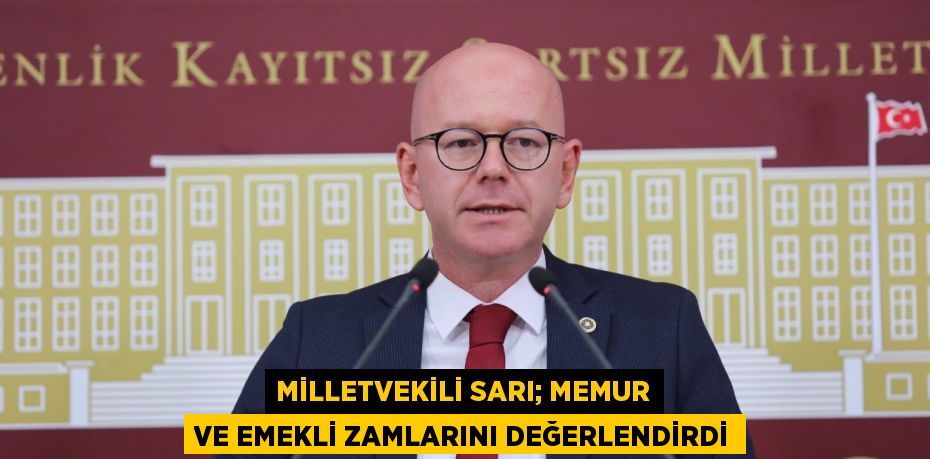 MİLLETVEKİLİ SARI; MEMUR VE EMEKLİ ZAMLARINI DEĞERLENDİRDİ