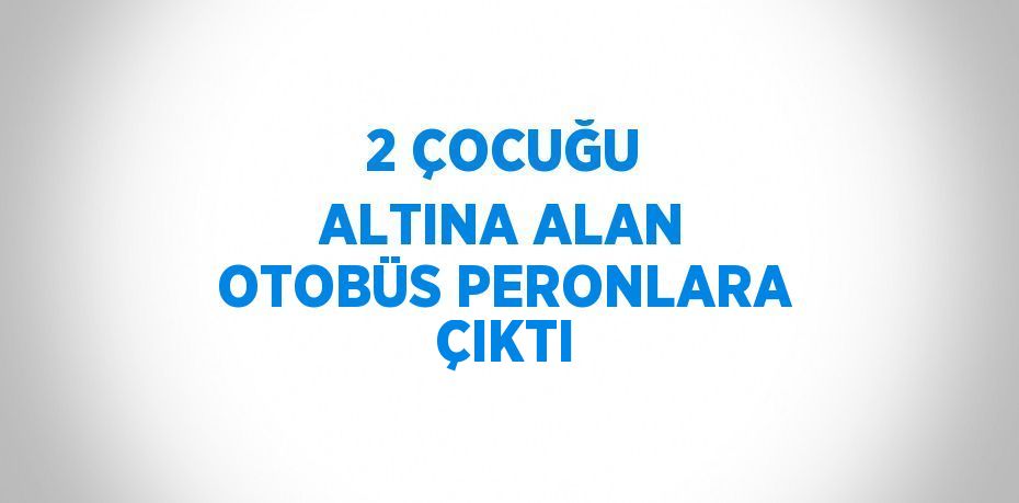 2 ÇOCUĞU ALTINA ALAN OTOBÜS PERONLARA ÇIKTI