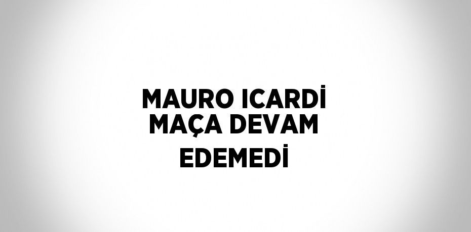 MAURO ICARDİ MAÇA DEVAM EDEMEDİ