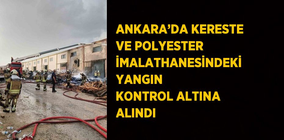 ANKARA’DA KERESTE VE POLYESTER İMALATHANESİNDEKİ YANGIN KONTROL ALTINA ALINDI