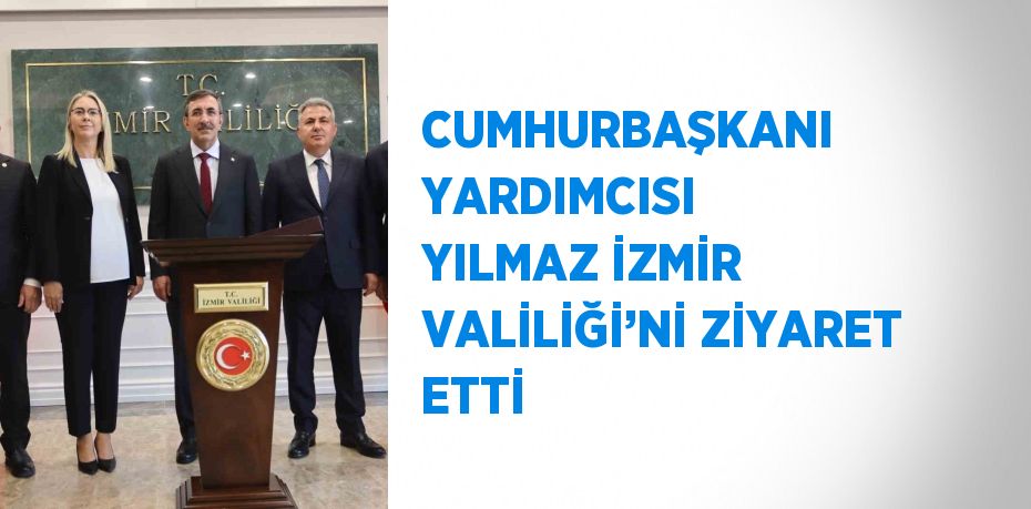 CUMHURBAŞKANI YARDIMCISI YILMAZ İZMİR VALİLİĞİ’Nİ ZİYARET ETTİ